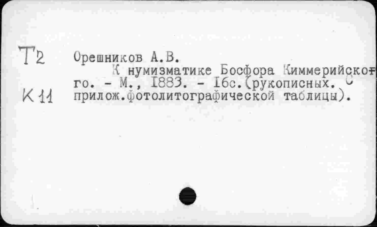 ﻿2 Орешников A.ß.
{ нумизматике Босфора Лиммерийск го. - М., 1893. - 16с.^рукописных.
К 44 прилож.фотолитографической таблицы).